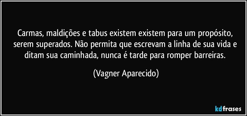 Carmas, maldições e tabus existem existem para um propósito, serem superados.  Não permita que escrevam a linha de sua vida e ditam sua caminhada, nunca é tarde para romper barreiras. (Vagner Aparecido)