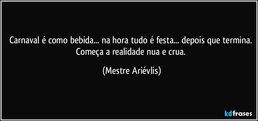 Carnaval é como bebida... na hora tudo é festa... depois que termina. Começa a realidade nua e crua. (Mestre Ariévlis)