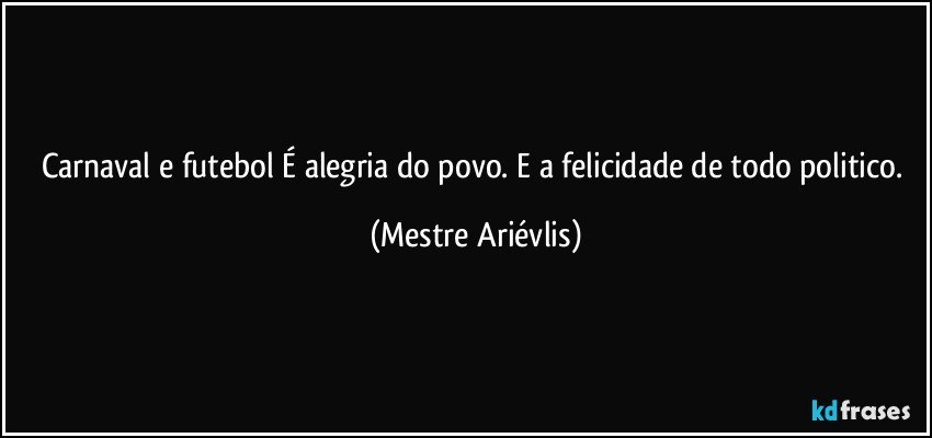 Carnaval e futebol É alegria do povo. E a felicidade de todo politico. (Mestre Ariévlis)