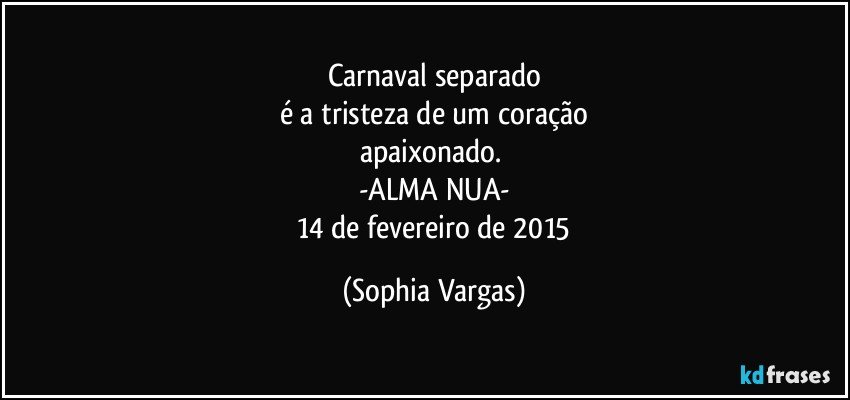 Carnaval separado
é a tristeza de um coração
apaixonado. 
-ALMA NUA-
 14 de fevereiro de 2015 (Sophia Vargas)