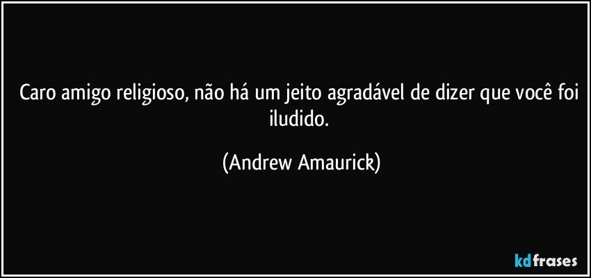 Caro amigo religioso, não há um jeito agradável de dizer que você foi iludido. (Andrew Amaurick)