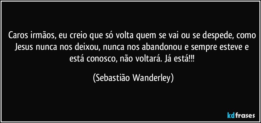 Caros irmãos, eu creio que só volta quem se vai ou se despede, como Jesus nunca nos deixou, nunca nos abandonou e sempre esteve e está conosco, não voltará. Já está!!! (Sebastião Wanderley)