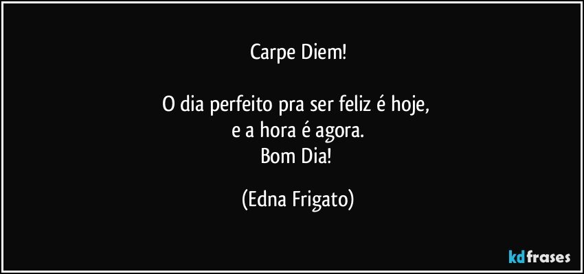 Carpe Diem!

O dia perfeito pra ser feliz é hoje, 
e a hora é agora.
Bom Dia! (Edna Frigato)