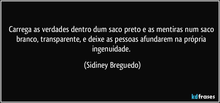 Carrega as verdades dentro dum saco preto e as mentiras num saco branco, transparente, e deixe as pessoas afundarem na própria ingenuidade. (Sidiney Breguedo)