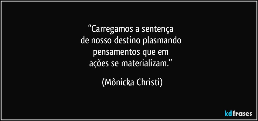 “Carregamos a sentença 
de nosso destino plasmando 
pensamentos que em 
ações se materializam.” (Mônicka Christi)