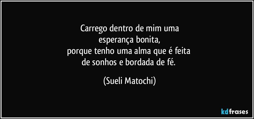 Carrego dentro de mim uma
 esperança bonita, 
porque tenho uma alma que é feita 
de sonhos e bordada de fé. (Sueli Matochi)