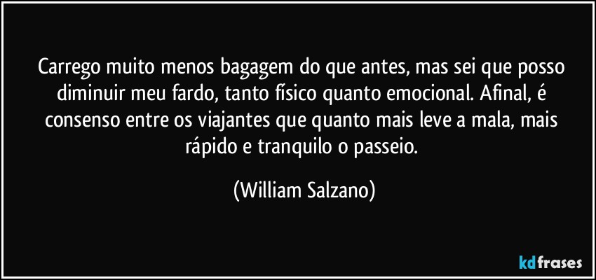 Carrego muito menos bagagem do que antes, mas sei que posso diminuir meu fardo, tanto físico quanto emocional. Afinal, é consenso entre os viajantes que quanto mais leve a mala, mais rápido e tranquilo o passeio. (William Salzano)