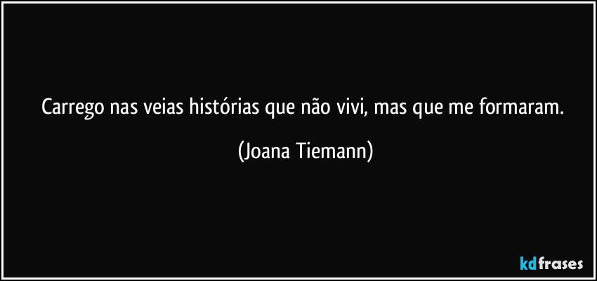 Carrego nas veias histórias que não vivi, mas que me formaram. (Joana Tiemann)