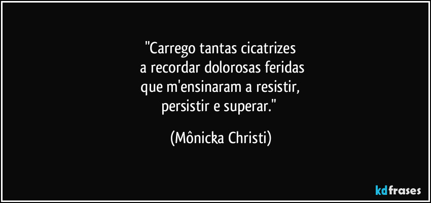 "Carrego tantas cicatrizes
 a recordar dolorosas feridas
 que m'ensinaram a resistir, 
persistir e superar." (Mônicka Christi)