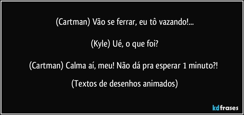 (Cartman) Vão se ferrar, eu tô vazando!...

(Kyle) Ué, o que foi?

(Cartman) Calma aí, meu! Não dá pra esperar 1 minuto?! (Textos de desenhos animados)