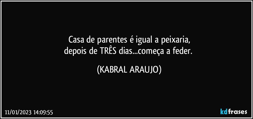 Casa de parentes é igual a peixaria,
depois de TRÊS dias...começa a feder. (KABRAL ARAUJO)