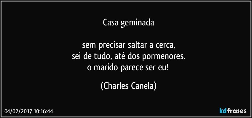 casa geminada

sem precisar saltar a cerca,
sei de tudo, até dos pormenores.
o marido parece ser eu! (Charles Canela)