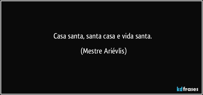 Casa santa, santa casa e vida santa. (Mestre Ariévlis)