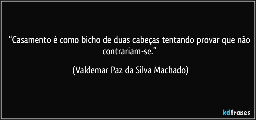 “Casamento é como bicho de duas cabeças tentando provar que não contrariam-se.” (Valdemar Paz da Silva Machado)