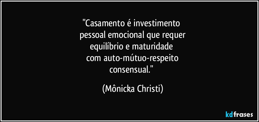 "Casamento é investimento
pessoal emocional que requer
equilíbrio e maturidade
com auto-mútuo-respeito
consensual." (Mônicka Christi)