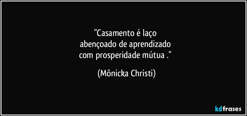 "Casamento é laço 
abençoado de aprendizado 
com prosperidade mútua ." (Mônicka Christi)