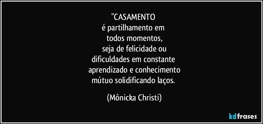 "CASAMENTO 
é partilhamento em 
todos momentos,
seja de felicidade ou
dificuldades em constante 
aprendizado e conhecimento
mútuo solidificando laços. (Mônicka Christi)