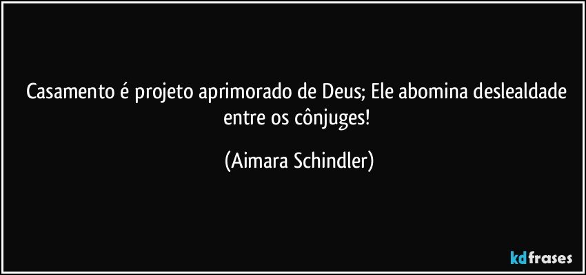 Casamento é projeto aprimorado de Deus; Ele abomina deslealdade entre os cônjuges! (Aimara Schindler)