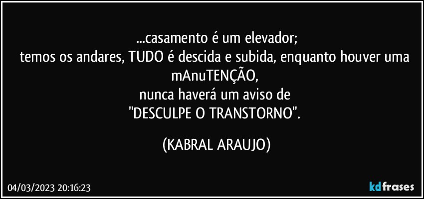 ...casamento é um elevador;
temos os andares, TUDO é descida e subida, enquanto houver uma mAnuTENÇÃO, 
nunca haverá um aviso de 
"DESCULPE O TRANSTORNO". (KABRAL ARAUJO)