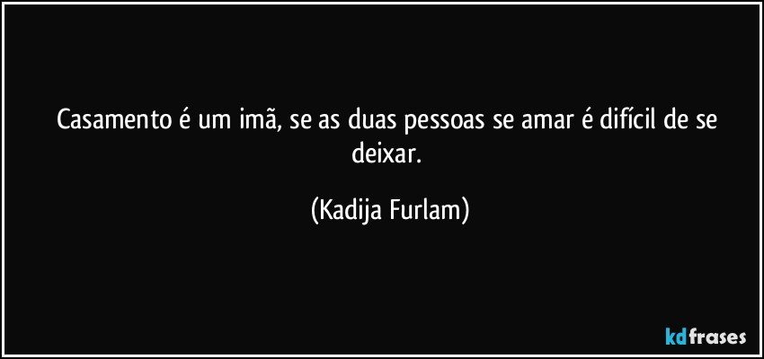 Casamento é um imã, se as duas pessoas se amar é difícil de se deixar. (Kadija Furlam)
