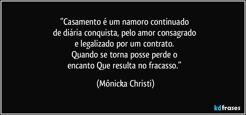 “Casamento é um namoro continuado 
de diária conquista, pelo amor consagrado 
e legalizado por um contrato. 
Quando se torna posse perde o 
encanto Que resulta no fracasso.” (Mônicka Christi)