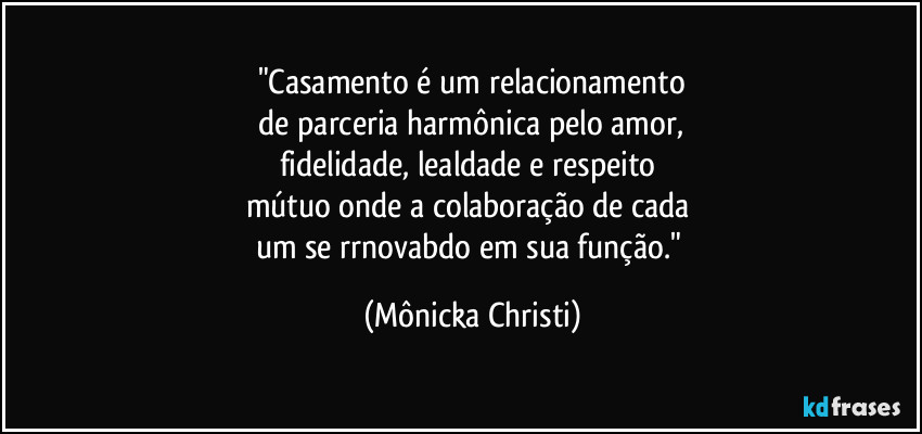 "Casamento é um relacionamento
 de parceria harmônica pelo amor, 
fidelidade, lealdade e respeito 
mútuo onde a colaboração de cada 
um se rrnovabdo em sua função." (Mônicka Christi)