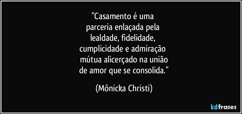 "Casamento é uma
parceria enlaçada pela
lealdade, fidelidade,
cumplicidade e admiração
mútua alicerçado na união
de amor que se consolida." (Mônicka Christi)