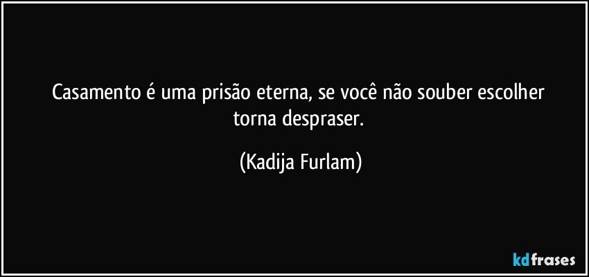 Casamento é uma prisão eterna, se você não souber escolher torna despraser. (Kadija Furlam)