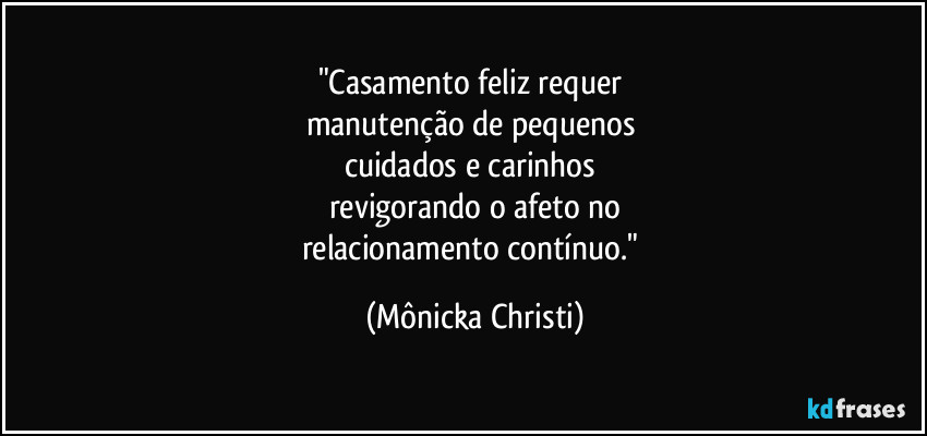 "Casamento feliz requer
manutenção de pequenos
cuidados e carinhos
revigorando o afeto no
relacionamento contínuo." (Mônicka Christi)