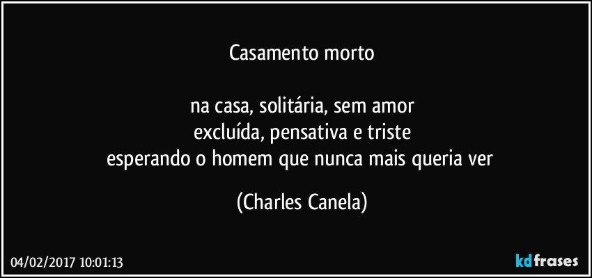 casamento morto

na casa, solitária, sem amor
excluída, pensativa e triste
esperando o homem que nunca mais queria ver (Charles Canela)