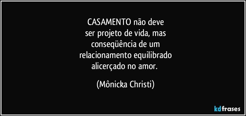 CASAMENTO não deve
ser projeto de vida, mas
conseqüência de um
relacionamento equilibrado
alicerçado no amor. (Mônicka Christi)