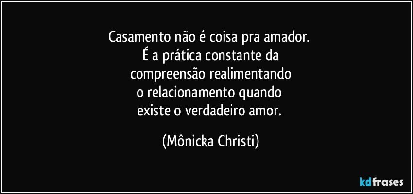 Casamento não é coisa pra amador. 
É a prática constante da
compreensão realimentando
o relacionamento quando 
existe o verdadeiro amor. (Mônicka Christi)