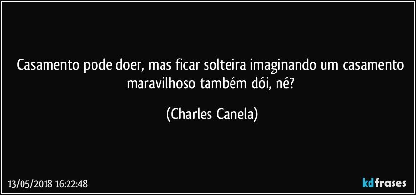 Casamento pode doer, mas ficar solteira imaginando um casamento maravilhoso também dói, né? (Charles Canela)