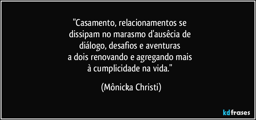 "Casamento, relacionamentos se 
dissipam no marasmo d'ausêcia de 
diálogo, desafios e aventuras 
a dois renovando e agregando mais 
à cumplicidade na vida." (Mônicka Christi)