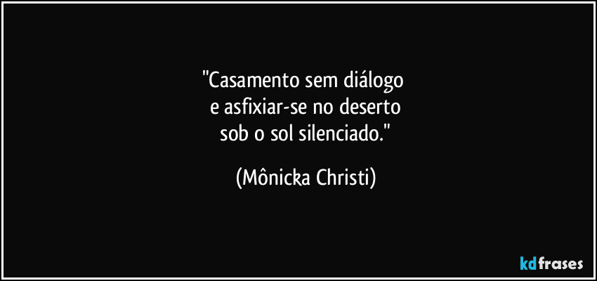 "Casamento sem diálogo 
e asfixiar-se no deserto
 sob o sol silenciado." (Mônicka Christi)
