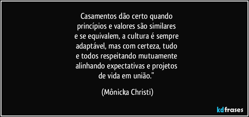 Casamentos dão certo quando 
princípios e valores são similares 
e se equivalem, a cultura é sempre 
adaptável, mas com certeza, tudo 
e todos respeitando mutuamente 
alinhando expectativas e projetos 
de vida em união." (Mônicka Christi)