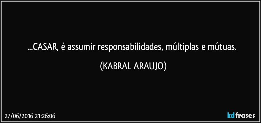 ...CASAR, é assumir responsabilidades, múltiplas e mútuas. (KABRAL ARAUJO)