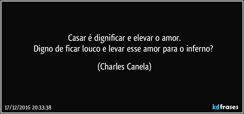 Casar é dignificar e elevar o amor.
Digno de ficar louco e levar esse amor para o inferno? (Charles Canela)