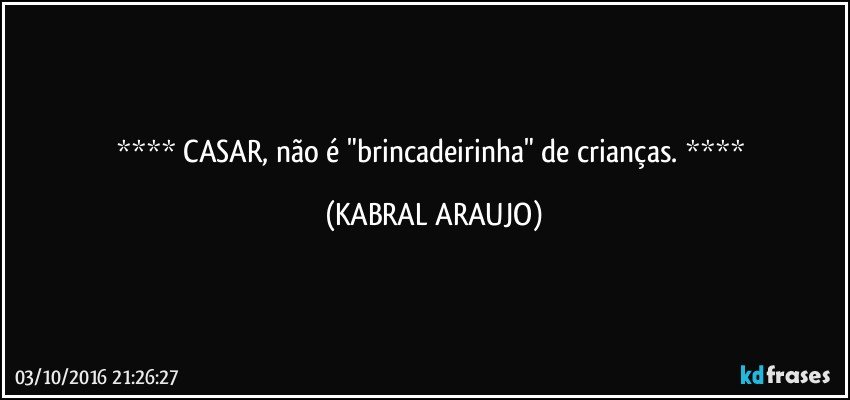    CASAR, não é "brincadeirinha" de crianças.    (KABRAL ARAUJO)