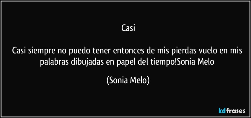 Casi

Casi siempre no puedo  tener  entonces de mis pierdas  vuelo  en mis palabras  dibujadas  en papel  del tiempo!Sonia  Melo (Sonia Melo)