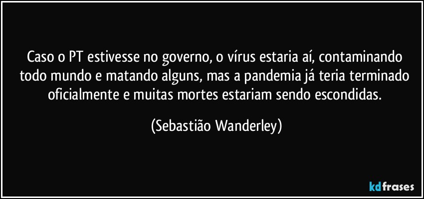 Caso o PT estivesse no governo, o vírus estaria aí, contaminando todo mundo e matando alguns, mas a pandemia já teria terminado oficialmente e muitas mortes estariam sendo escondidas. (Sebastião Wanderley)