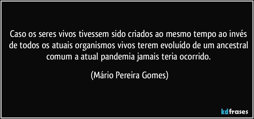 Caso os seres vivos tivessem sido criados ao mesmo tempo ao invés de todos os atuais organismos vivos terem evoluído de um ancestral comum a atual pandemia jamais teria ocorrido. (Mário Pereira Gomes)