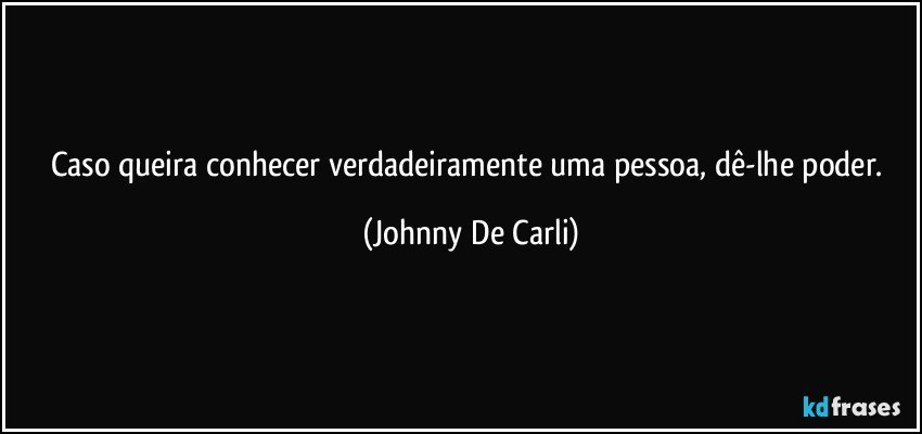 Caso queira conhecer verdadeiramente uma pessoa, dê-lhe poder. (Johnny De Carli)