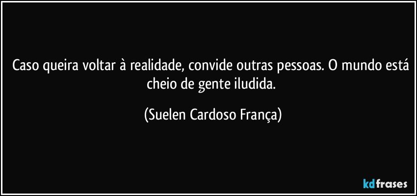 Caso queira voltar à realidade, convide outras pessoas. O mundo está cheio de gente iludida. (Suelen Cardoso França)