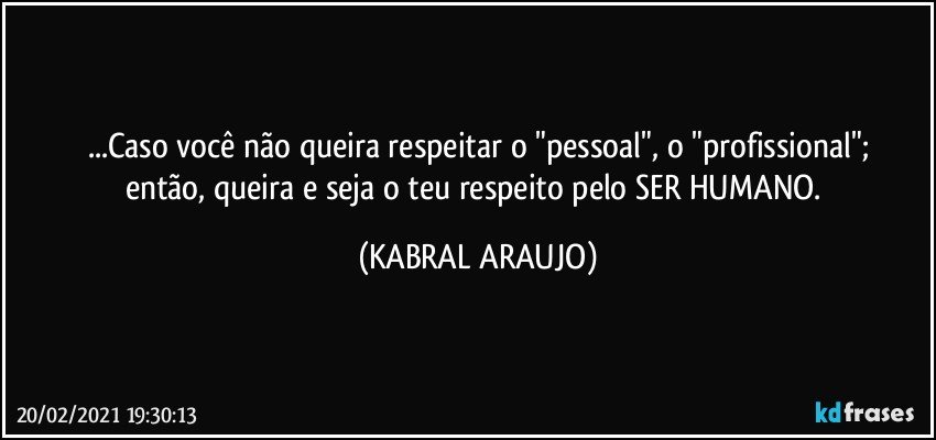 ...Caso você não queira respeitar o "pessoal", o "profissional";
então, queira e seja o teu respeito pelo SER HUMANO. (KABRAL ARAUJO)