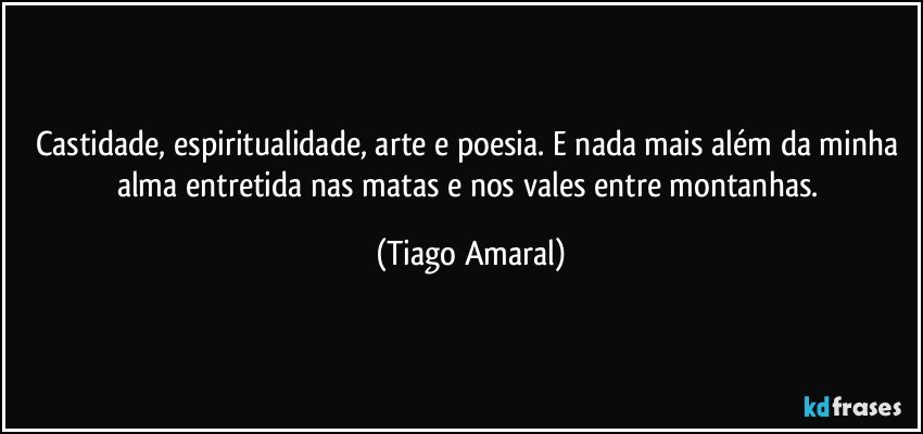 Castidade, espiritualidade, arte e poesia. E nada mais além da minha alma entretida nas matas e nos vales entre montanhas. (Tiago Amaral)