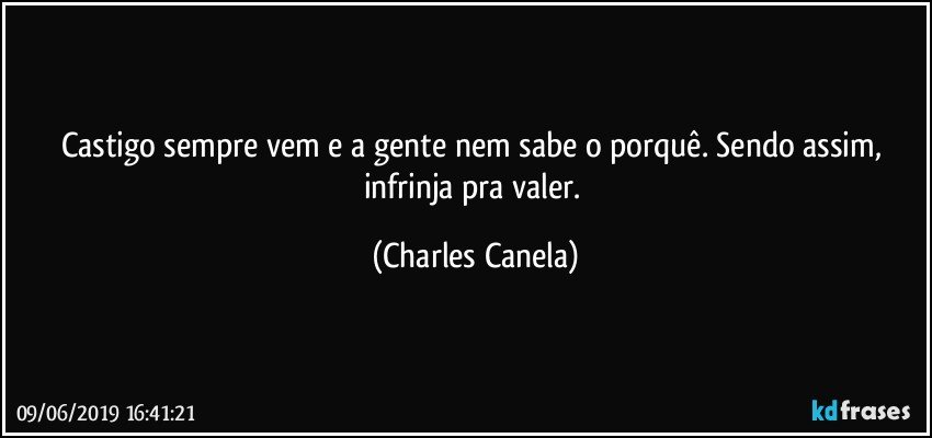 Castigo sempre vem e a gente nem sabe o porquê. Sendo assim, infrinja pra valer. (Charles Canela)