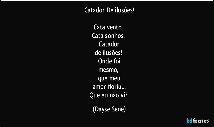 Catador De ilusões!

Cata vento. 
Cata sonhos. 
Catador
de ilusões! 
Onde foi
mesmo, 
que meu
amor floriu...
Que eu não vi? (Dayse Sene)