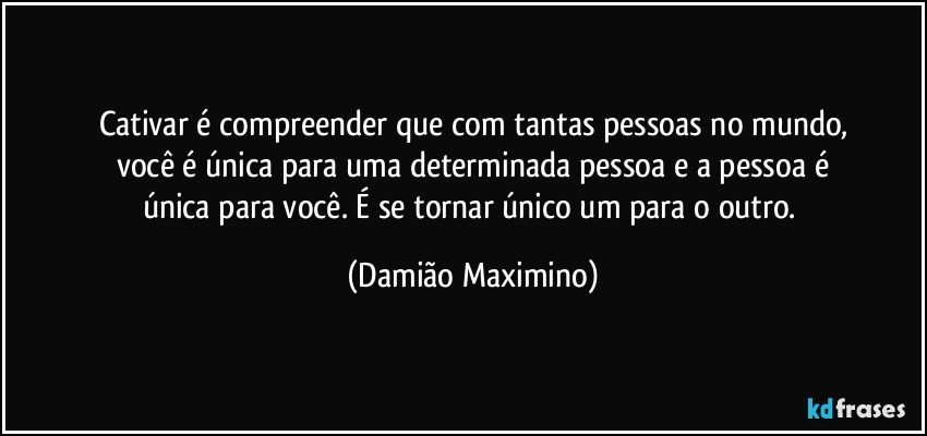 Cativar é compreender que com tantas pessoas no mundo,
você é única para uma determinada pessoa e a pessoa é
única para você. É se tornar único um para o outro. (Damião Maximino)