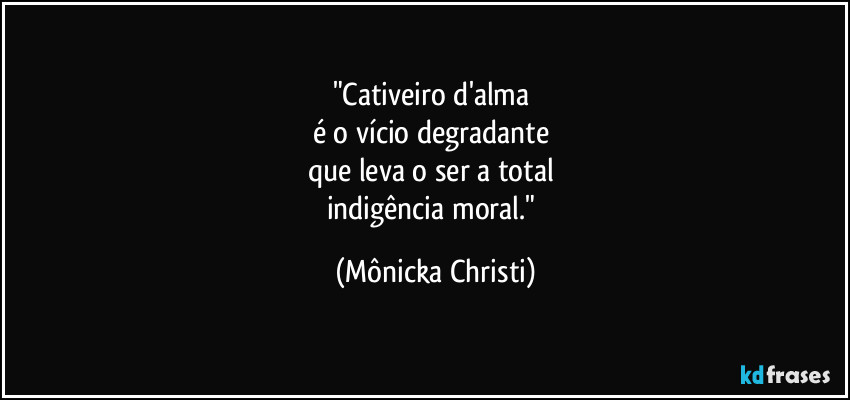 "Cativeiro d'alma 
é o vício degradante 
que leva o ser a total 
indigência moral." (Mônicka Christi)